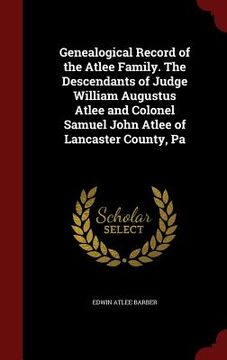 portada Genealogical Record of the Atlee Family. The Descendants of Judge William Augustus Atlee and Colonel Samuel John Atlee of Lancaster County, Pa