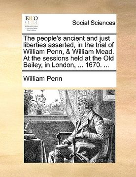 portada the people's ancient and just liberties asserted, in the trial of william penn, & william mead. at the sessions held at the old bailey, in london, ... (en Inglés)