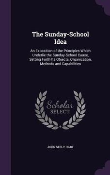 portada The Sunday-School Idea: An Exposition of the Principles Which Underlie the Sunday-School Cause, Setting Forth Its Objects, Organization, Metho (en Inglés)