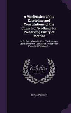 portada A Vindication of the Discipline and Constitutions of the Church of Scotland, for Preserving Purity of Doctrine: In Reply to a Book Entitled "The Relig (en Inglés)