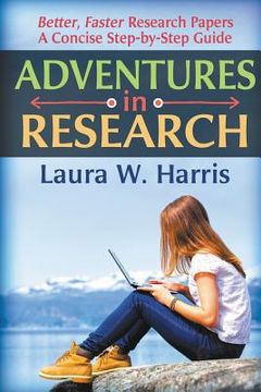 portada Adventures in Research: Better, Faster Research Papers - A Concise, Step-By-Step Guide (in English)