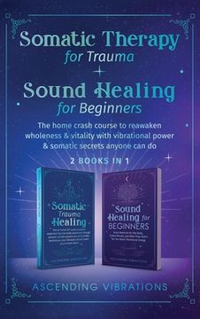 portada Somatic Therapy for Trauma & Sound Healing for Beginners: (2 Books in 1) the Home Crash Course to Reawaken Wholeness & Vitality With Vibrational Power & Somatic Secrets Anyone can do (in English)