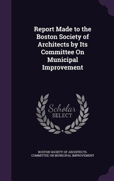 portada Report Made to the Boston Society of Architects by Its Committee On Municipal Improvement (en Inglés)