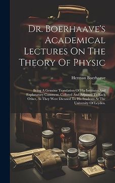 portada Dr. Boerhaave's Academical Lectures on the Theory of Physic: Being a Genuine Translation of his Institutes and Explanatory Comment, Collated and. To his Students at the University of Leyden. (in English)