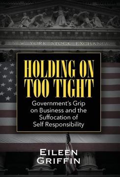 portada Holding on too Tight: Government'S Grip on Business and the Suffocation of Self Responsibility (en Inglés)
