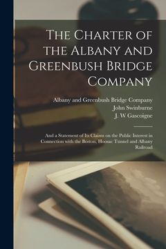 portada The Charter of the Albany and Greenbush Bridge Company: and a Statement of Its Claims on the Public Interest in Connection With the Boston, Hoosac Tun (in English)
