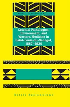 portada Colonial Pathologies, Environment, and Western Medicine in Saint-Louis-du-Senegal, 1867-1920 (Society & Politics in Africa)