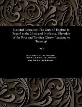 portada National Education: The Duty of England in Regard to the Moral and Intellectual Elevation of the Poor and Working Classes. Teaching or Tra (in English)