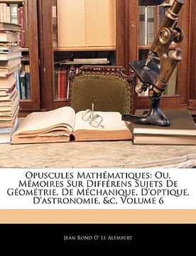portada Opuscules Mathématiques: Ou, Mémoires Sur Différens Sujets de Géométrie, de Méchanique, d'Optique, d'Astronomie, &c, Volume 6 (en Francés)
