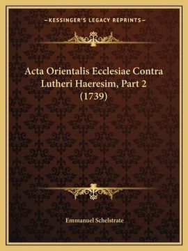 portada Acta Orientalis Ecclesiae Contra Lutheri Haeresim, Part 2 (1739) (en Latin)