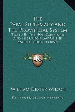 portada the papal supremacy and the provincial system: tested by the holy scriptures and the canon law of the ancient church (1889) (in English)