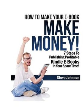 portada How To Make Your E-Book Make Money!: 7 Steps To Publishing Profitable Kindle E-Books In Your Spare Time (in English)
