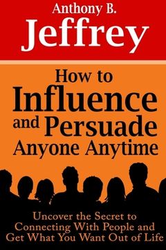 portada How to Influence and Persuade Anyone Anytime: Uncover the Secret to Connecting With People and Get What You Want Out of Life (en Inglés)