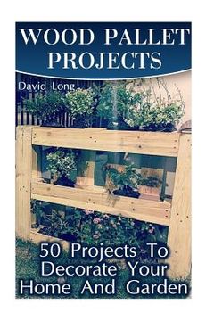 portada Wood Pallet Projects: 50 Projects To Decorate Your Home And Garden: (Wood Pallet Furniture, DIY Wood Pallet Projects) (in English)