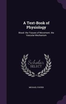 portada A Text-Book of Physiology: Blood. the Tissues of Movement. the Vascular Mechanism