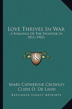 portada love thrives in war: a romance of the frontier in 1812 (1903) (en Inglés)