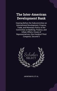 portada The Inter-American Development Bank: Hearing Before the Subcommittee on International Development, Finance, Trade, and Monetary Policy of the Committe (in English)