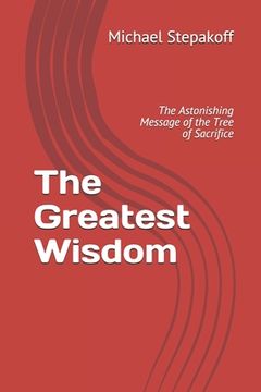 portada The Greatest Wisdom: The Astonishing Message of the Tree of Sacrifice (in English)