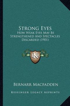 portada strong eyes: how weak eyes may be strengthened and spectacles discarded (1901) (in English)
