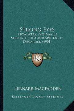 portada strong eyes: how weak eyes may be strengthened and spectacles discarded (1901) (en Inglés)