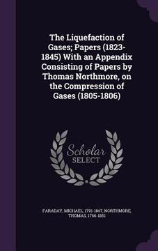 portada The Liquefaction of Gases; Papers (1823-1845) With an Appendix Consisting of Papers by Thomas Northmore, on the Compression of Gases (1805-1806) (in English)