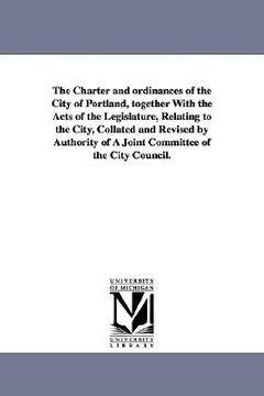 portada the charter and ordinances of the city of portland, together with the acts of the legislature, relating to the city, collated and revised by authority (en Inglés)