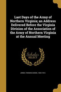 portada Last Days of the Army of Northern Virginia; an Address Delivered Before the Virginia Division of the Association of the Army of Northern Virginia at t