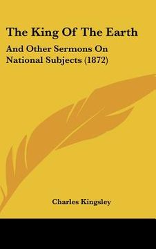 portada the king of the earth: and other sermons on national subjects (1872) (en Inglés)