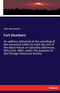 portada Fort Dearborn: An address delivered at the unveiling of the memorial tablet to mark the site of the block-house on Saturday afternoon