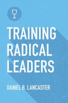 portada Training Radical Leaders: Leading Others like Jesus by Training Multiplying Missional Leaders using ten Intentional Leadership Formation Bible S (en Inglés)