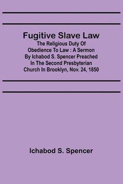 portada Fugitive Slave Law: The Religious Duty of Obedience to Law: A Sermon by Ichabod S. Spencer Preached In The Second Presbyterian Church In B (en Inglés)