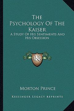 portada the psychology of the kaiser: a study of his sentiments and his obsession (en Inglés)
