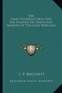portada the camp, the battle field, and the hospital or, lights and shadows of the great rebellion (en Inglés)