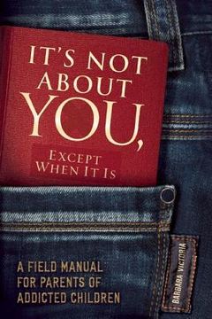 portada It's Not about You, Except When It Is: A Field Manual for Parents of Addicted Children (in English)