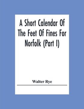 portada A Short Calendar Of The Feet Of Fines For Norfolk (Part I); In The Reigns Of Richard I, John, Henry Iii & Edward I (en Inglés)