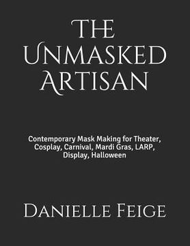 portada The Unmasked Artisan: Contemporary Mask Making for Theater, Cosplay, Carnival, Mardi Gras, LARP, Display, Halloween