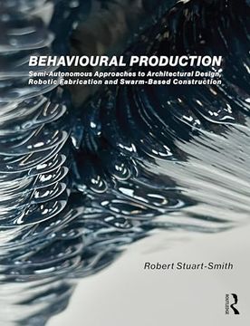 portada Behavioural Production: Semi-Autonomous Approaches to Architectural Design, Robotic Fabrication and Collective Robotic Construction