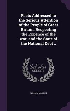 portada Facts Addressed to the Serious Attention of the People of Great Britain, Respecting the Expence of the war, and the State of the National Debt .. (en Inglés)