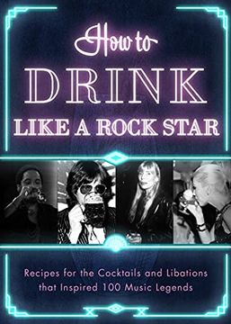 portada How to Drink Like a Rock Star: Recipes for the Cocktails and Libations That Inspired 100 Music Legends 