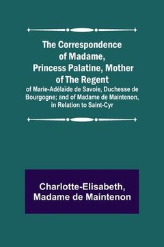 portada The Correspondence of Madame, Princess Palatine, Mother of the Regent; of Marie-Adélaïde de Savoie, Duchesse de Bourgogne; and of Madame de Maintenon, (en Inglés)