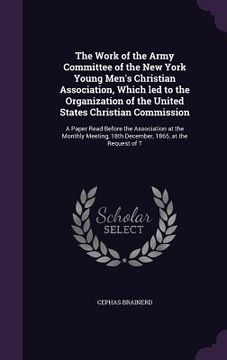 portada The Work of the Army Committee of the New York Young Men's Christian Association, Which led to the Organization of the United States Christian Commiss (en Inglés)