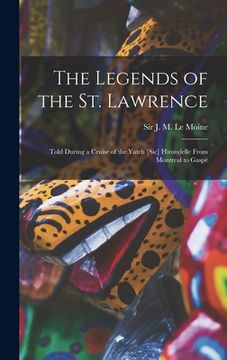 portada The Legends of the St. Lawrence [microform]: Told During a Cruise of the Yatch [sic] Hirondelle From Montreal to Gaspé (in English)