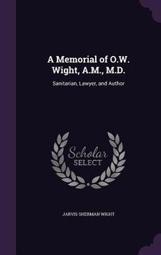 portada A Memorial of O.W. Wight, A.M., M.D.: Sanitarian, Lawyer, and Author (in English)
