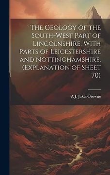 portada The Geology of the South-West Part of Lincolnshire, With Parts of Leicestershire and Nottinghamshire. (Explanation of Sheet 70) (en Inglés)