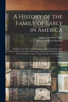 portada A History of the Family of Early in America: Being the Ancestors and Descendents of Jeremiah Early, Who Came From the County of Donegal, Ireland, and (in English)