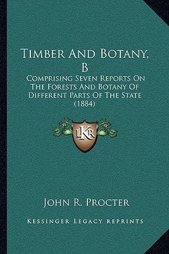 portada timber and botany, b: comprising seven reports on the forests and botany of different parts of the state (1884) (en Inglés)