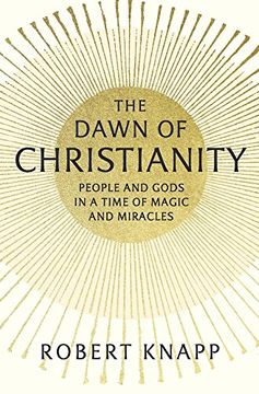 portada The Dawn of Christianity: People and Gods in a Time of Magic and Miracles