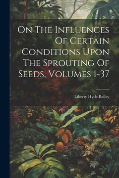 portada On The Influences Of Certain Conditions Upon The Sprouting Of Seeds, Volumes 1-37 (en Inglés)