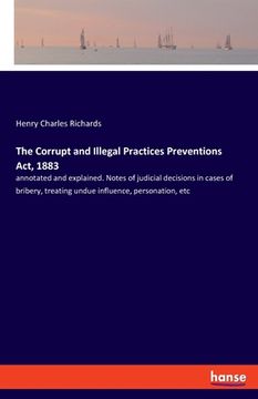 portada The Corrupt and Illegal Practices Preventions Act, 1883: annotated and explained. Notes of judicial decisions in cases of bribery, treating undue infl (en Inglés)