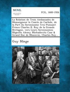 portada La Relation de Trois Ambassades de Monseigneur Le Comte de Carlisle, de la Part Du Serenissime Tres-Puissant Prince Charles II. Roy de la Grande Bret (in French)